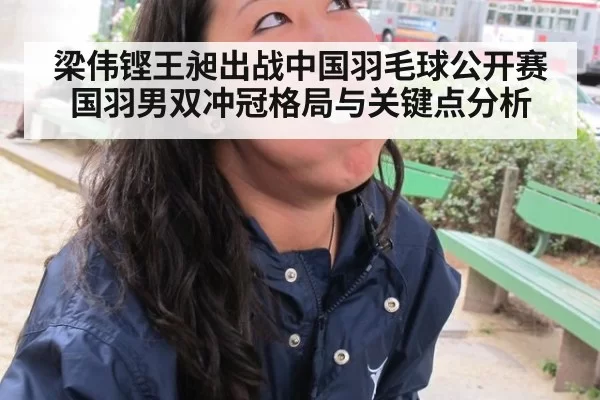 梁伟铿王昶出战中国羽毛球公开赛 国羽男双冲冠格局与关键点分析