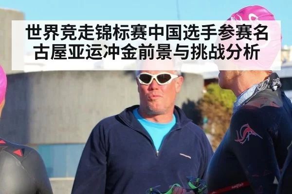 世界竞走锦标赛中国选手参赛名古屋亚运冲金前景与挑战分析