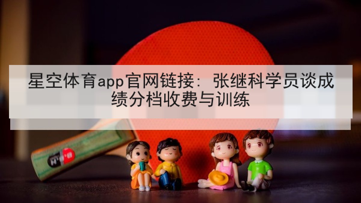 星空体育app官网链接: 张继科学员谈成绩分档收费与训练 星空体育app官网链接: 张继科学员谈成绩分档收费与训练