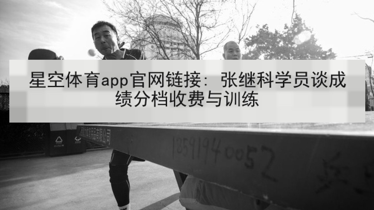 星空体育app官网链接: 张继科学员谈成绩分档收费与训练 星空体育app官网链接: 张继科学员谈成绩分档收费与训练